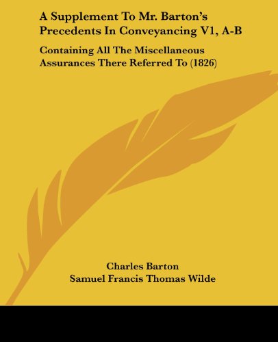 A Supplement to Mr. Barton's Precedents in Conveyancing V1, A-b: Containing All the Miscellaneous Assurances There Referred to (1826) - Charles Barton - Books - Kessinger Publishing, LLC - 9781436753432 - June 29, 2008