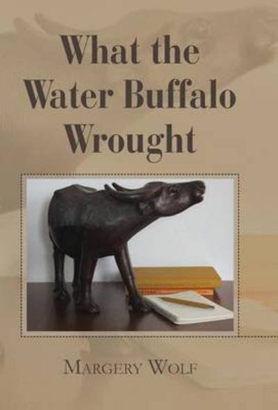 Cover for Margery Wolf · What the Water Buffalo Wrought (Hardcover Book) (2013)