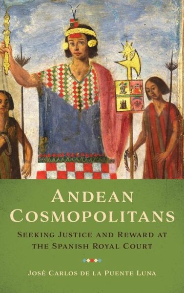 Cover for Jose Carlos De La Puente Luna · Andean Cosmopolitans: Seeking Justice and Reward at the Spanish Royal Court (Gebundenes Buch) (2018)