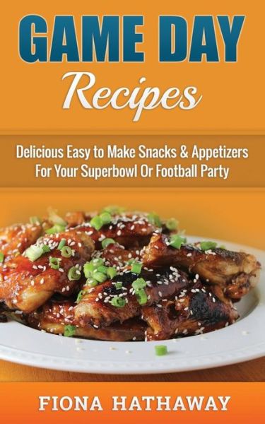 Cover for Fion Hathaway · Game Day Recipes: Delicious Easy to Make Snacks &amp; Appetizers for Your Superbowl or Football Party (Paperback Book) (2015)