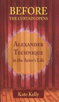 Before the Curtain Opens: Alexander Technique in the Actor's Life - Kate Kelly - Livros - Triarchy Press - 9781911193432 - 5 de junho de 2018