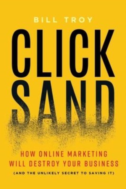 Cover for Bill Troy · CLICKSAND: How Online Marketing Will Destroy Your Business  (And The Unlikely Secret To Saving It) (Hardcover Book) (2018)