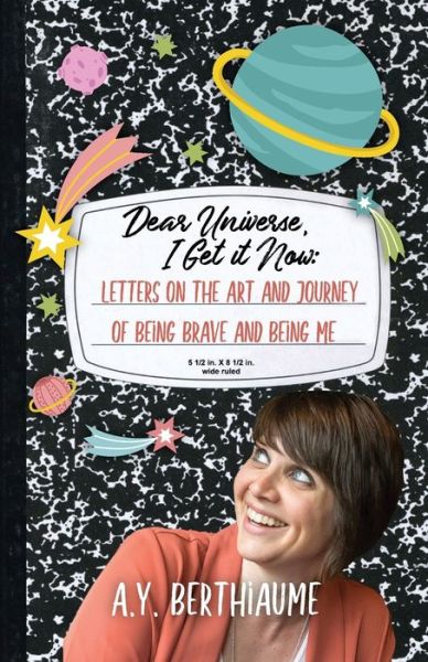Dear Universe, I Get It Now: Letters on the Art and Journey of Being Brave and Being Me - A Y Berthiaume - Books - Onion River Press - 9781949066432 - November 30, 2020