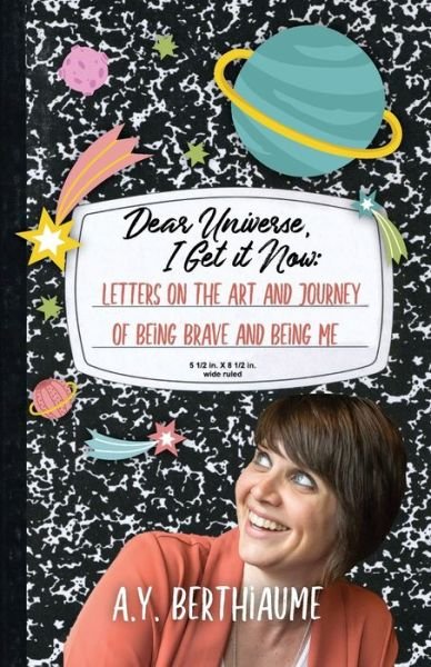 Cover for A Y Berthiaume · Dear Universe, I Get It Now: Letters on the Art and Journey of Being Brave and Being Me (Paperback Book) (2020)