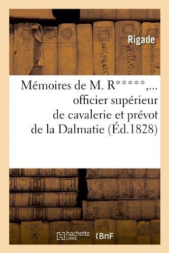 Memoires De M. R*****, ... Officier Superieur De Cavalerie et Prevot De La Dalmatie (Ed.1828) (French Edition) - Rigade - Books - HACHETTE LIVRE-BNF - 9782012750432 - May 1, 2012