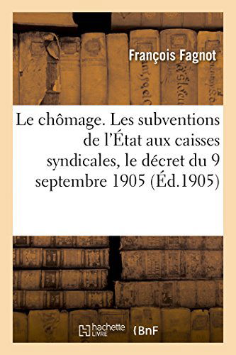 Cover for Fagnot-f · Le Chômage. Les Subventions De L'état Aux Caisses Syndicales, Le Décret Du 9 Septembre 1905 (Taschenbuch) [French edition] (2014)