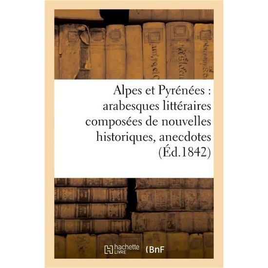 Alpes Et Pyrenees: Arabesques Litteraires Composees de Nouvelles Historiques, Anecdotes - P -C Lehuby - Bøker - Hachette Livre - BNF - 9782013625432 - 1. desember 2016