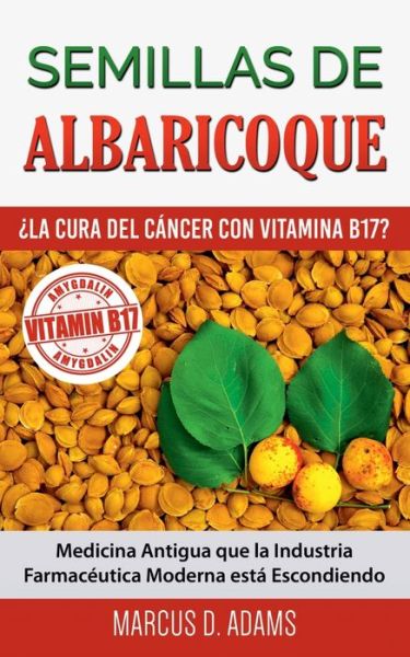 Cover for Marcus D Adams · Semillas de Albaricoque - ?La Cura del Cancer con Vitamina B17?: Medicina Antigua que la Industria Farmaceutica Moderna esta Escondiendo (Paperback Book) (2020)