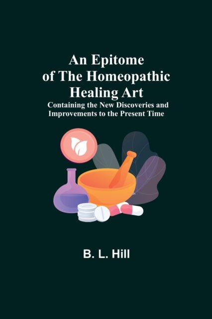 Cover for B L Hill · An Epitome of the Homeopathic Healing Art; Containing the New Discoveries and Improvements to the Present Time (Paperback Bog) (2021)