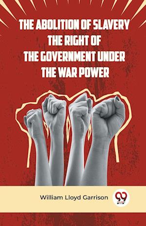 Cover for William Lloyd Garrison · The Abolition of Slavery the Right of the Government Under the War Power (Paperback Book) (2023)