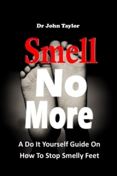 Cover for John Taylor · Smell No More: A Do It Yourself Guide On How To Stop And Prevent Smelly Feet from the comfort of your home. Simple and easy process. (Paperback Bog) (2022)
