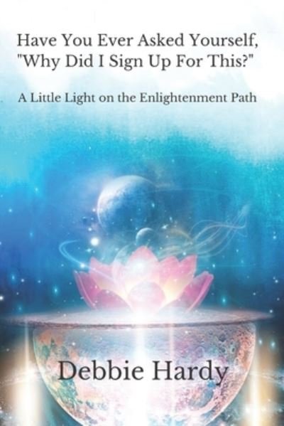Cover for Debbie Hardy · Have You Ever Asked Yourself, &quot;Why Did I Sign Up For This?&quot;: A Little Light on the Enlightenment Path (Paperback Book) (2021)