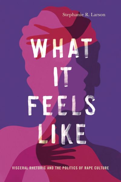 Cover for Larson, Stephanie R. (Assistant Professor of English, Carnegie Mellon University) · What It Feels Like: Visceral Rhetoric and the Politics of Rape Culture - Rhetoric and Democratic Deliberation (Hardcover Book) (2021)