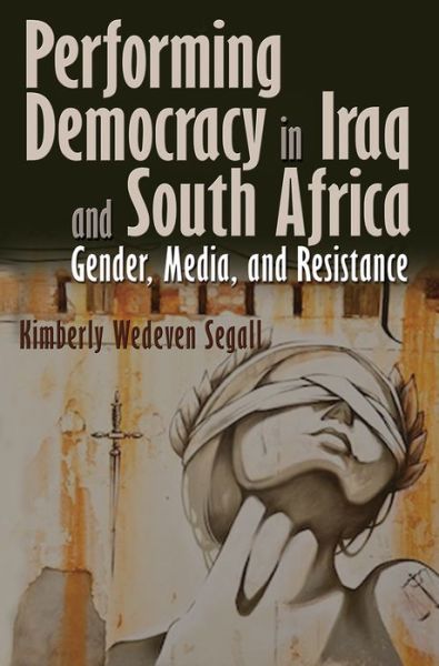 Cover for Kimberly Wedeven Segall · Performing Democracy in Iraq and South Africa: Gender, Media, and Resistance (Hardcover Book) (2013)