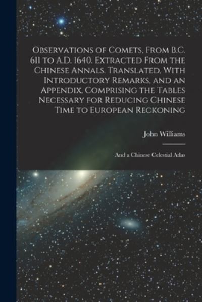 Cover for John Williams · Observations of Comets, from B. C. 611 to A. D. 1640. Extracted from the Chinese Annals. Translated, with Introductory Remarks, and an Appendix, Comprising the Tables Necessary for Reducing Chinese Time to European Reckoning; and a Chinese Celestial Atlas (Bok) (2022)