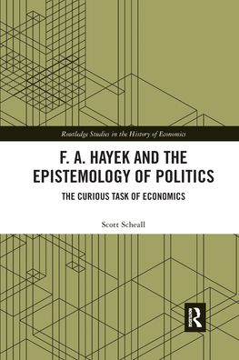 Cover for Scheall, Scott (Arizona State University Polytechnic Campus, USA) · F. A. Hayek and the Epistemology of Politics: The Curious Task of Economics - Routledge Studies in the History of Economics (Paperback Book) (2021)