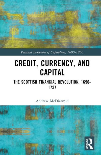 Cover for McDiarmid, Andrew (University of Dundee, United Kingdom) · Credit, Currency, and Capital: The Scottish Financial Revolution, 1690-1727 - Political Economies of Capitalism, 1600-1850 (Inbunden Bok) (2023)