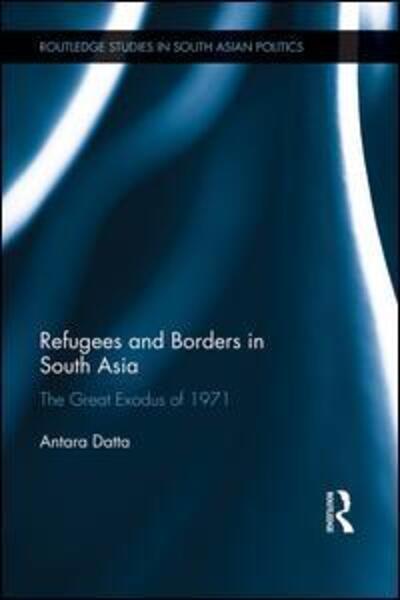 Cover for Datta, Antara (Royal Holloway, University of London, UK) · Refugees and Borders in South Asia: The Great Exodus of 1971 - Routledge Studies in South Asian Politics (Paperback Book) (2015)