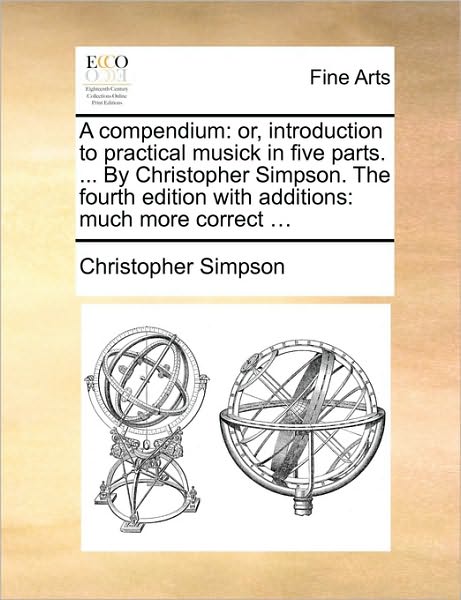 Cover for Christopher Simpson · A Compendium: Or, Introduction to Practical Musick in Five Parts. ... by Christopher Simpson. the Fourth Edition with Additions: Muc (Paperback Book) (2010)