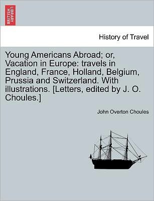 John Overton Choules · Young Americans Abroad; Or, Vacation in Europe: Travels in England, France, Holland, Belgium, Prussia and Switzerland. with Illustrations. [letters, E (Pocketbok) (2011)