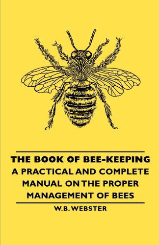 The Book of Bee-keeping - a Practical and Complete Manual on the Proper Management of Bees - W.b. Webster - Books - Pomona Press - 9781406791433 - February 8, 2007