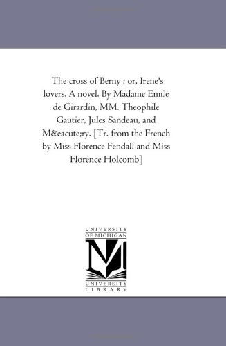 Cover for Michigan Historical Reprint Series · The Cross of Berny ; Or, Irene's Lovers. a Novel. by Madame Emile De Girardin, Mm. Theophile Gautier, Jules Sandeau, and Méry. [tr. from the French by Miss Florence Fendall and Miss Florence Holcomb] (Paperback Book) (2006)