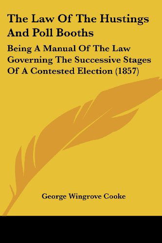 Cover for George Wingrove Cooke · The Law of the Hustings and Poll Booths: Being a Manual of the Law Governing the Successive Stages of a Contested Election (1857) (Paperback Book) (2008)