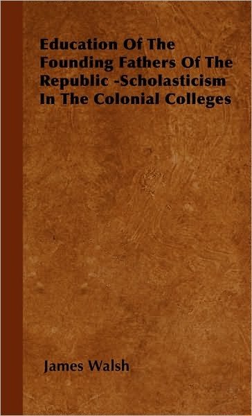 Cover for James Walsh · Education of the Founding Fathers of the Republic -scholasticism in the Colonial Colleges (Innbunden bok) (2008)