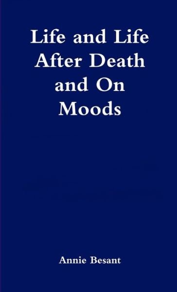 Life and Life after Death & on Moods - Annie Besant - Bøger - Lulu Press, Inc. - 9781471744433 - 13. juni 2012