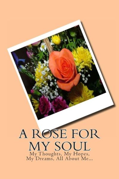 Cover for Monna Ellithorpe · A Rose for My Soul: My Thoughts, My Hopes, My Dreams, All About Me... (Paperback Book) (2013)