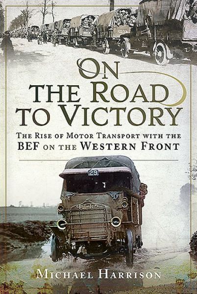 On the Road to Victory: The Rise of Motor Transport with the BEF on the Western Front - Michael Harrison - Książki - Pen & Sword Books Ltd - 9781526750433 - 8 lutego 2020