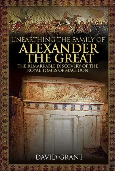 Cover for David Grant · Unearthing the Family of Alexander the Great: The Remarkable Discovery of the Royal Tombs of Macedon (Inbunden Bok) (2019)