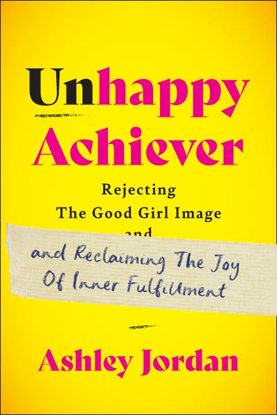 Cover for Ashley Jordan · Unhappy Achiever: Rejecting the Good Girl Image and Reclaiming the Joy of Inner Fulfillment (Hardcover Book) (2024)