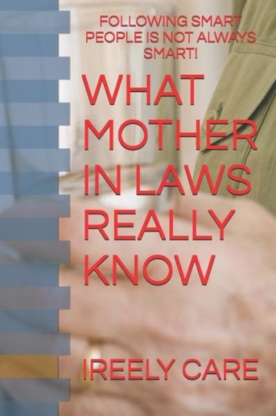 Cover for Ireely Care · What Mother in Laws Really Know : Following Smart People is Not Always Smart! (Paperback Bog) (2018)