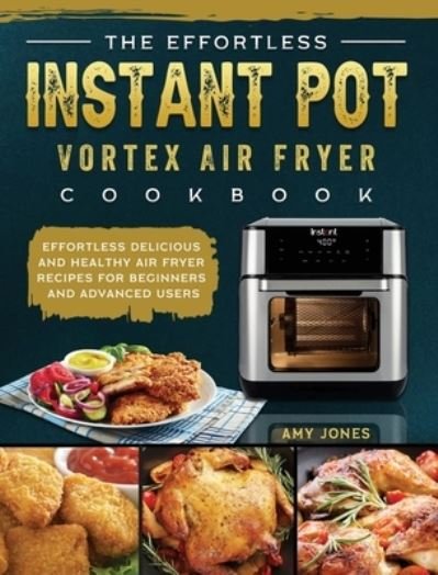 Cover for Amy Jones · The Effortless Instant Pot Vortex Air Fryer Cookbook: Effortless Delicious and Healthy Air Fryer Recipes for Beginners and Advanced Users (Hardcover Book) (2021)