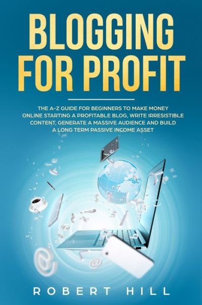 Cover for Robert Hill · Blogging For Profit: The A-Z Guide For Beginners to Make Money Online Starting a Profitable Blog, Write Irresistible Content, Generate a Massive Audience and Build a Long Term Passive Income Asset (Paperback Bog) (2020)