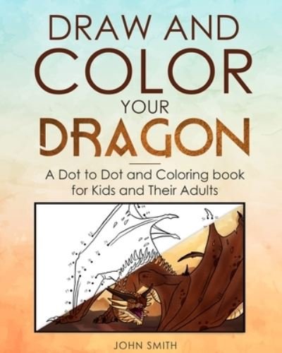 Cover for John Smith · Draw and Color Your Dragon: A Dot to Dot and Coloring Book for Kids and Their Adults (Taschenbuch) (2019)