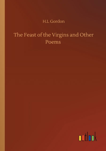 The Feast of the Virgins and Other Poems - H L Gordon - Bücher - Outlook Verlag - 9783752308433 - 17. Juli 2020