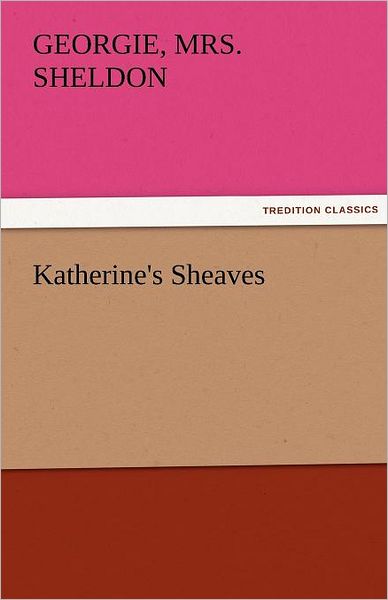 Cover for Mrs. Sheldon Georgie · Katherine's Sheaves (Tredition Classics) (Paperback Book) (2011)