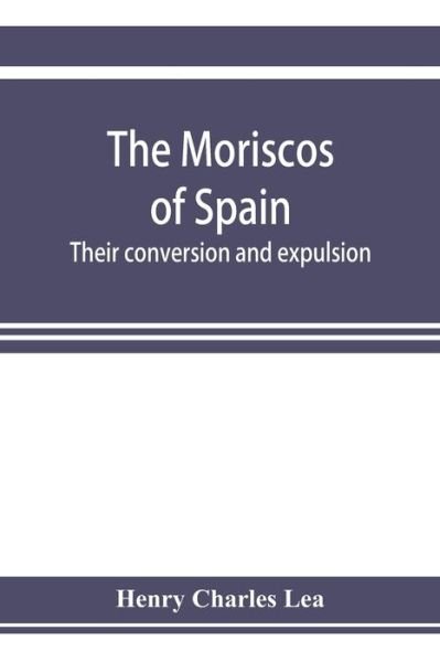 Cover for Henry Charles Lea · The Moriscos of Spain; their conversion and expulsion (Pocketbok) (2019)