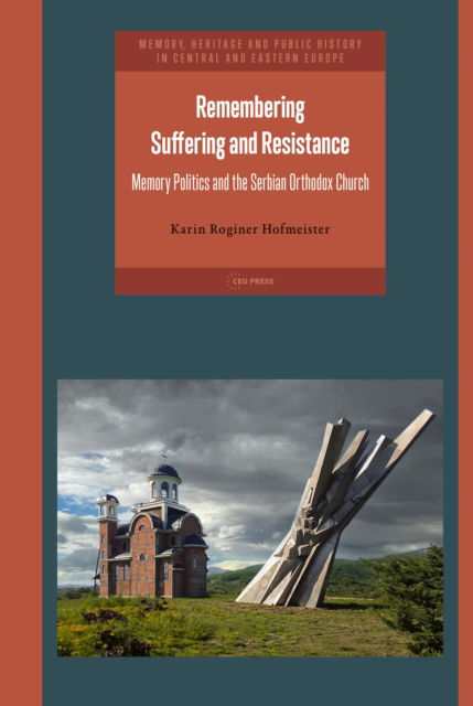 Remembering Suffering and Resistance: Memory Politics and the Serbian Orthodox Church - Memory, Heritage and Public History in Central and Eastern Europe - Roginer Hofmeister, Karin (Post-doctoral researcher, lecturer, Malach Centre for Visual History at Charles University) - Books - Central European University Press - 9789633867433 - June 30, 2024