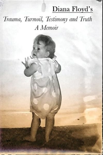 Trauma, Turmoil, Testimony and Truth - A Memoir - Diana Floyd - Bøger - Independently Published - 9798710937433 - 7. februar 2021