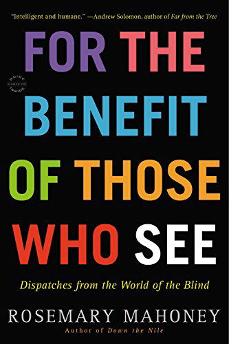 For the Benefit of Those Who See: Dispatches from the World of the Blind - Rosemary Mahoney - Books - Little, Brown & Company - 9780316043434 - March 26, 2015