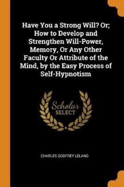 Have You a Strong Will? Or; How to Develop and Strengthen Will-Power, Memory, or Any Other Faculty or Attribute of the Mind, by the Easy Process of Self-Hypnotism - Charles Godfrey Leland - Books - Franklin Classics Trade Press - 9780343786434 - October 19, 2018