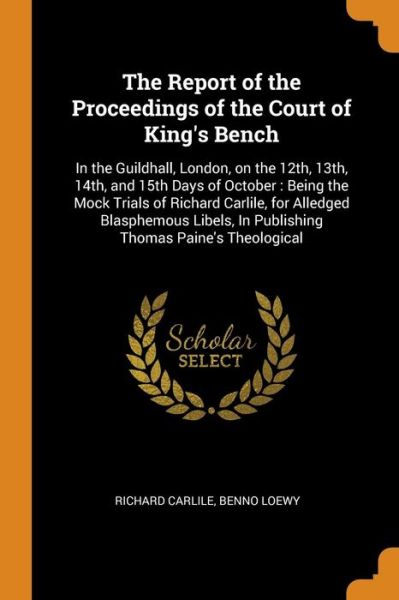 Cover for Richard Carlile · The Report of the Proceedings of the Court of King's Bench : In the Guildhall, London, on the 12th, 13th, 14th, and 15th Days of October Being the ... in Publishing Thomas Paine's Theological (Paperback Book) (2018)