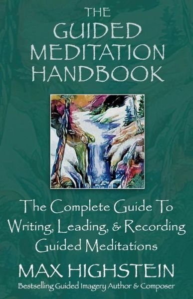 The Guided Meditation Handbook: The Complete Guide To Writing, Leading, & Recording Guided Meditations - Max Highstein - Books - BookBaby - 9780979424434 - September 30, 2019