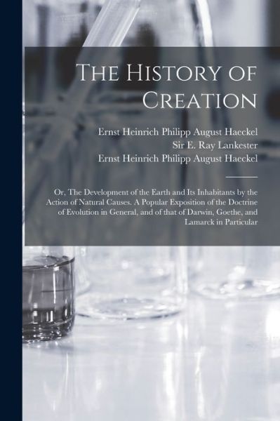 Cover for Sir E Ray (Edwin Ray) Lankester · The History of Creation; or, The Development of the Earth and Its Inhabitants by the Action of Natural Causes. A Popular Exposition of the Doctrine of Evolution in General, and of That of Darwin, Goethe, and Lamarck in Particular (Paperback Book) (2021)