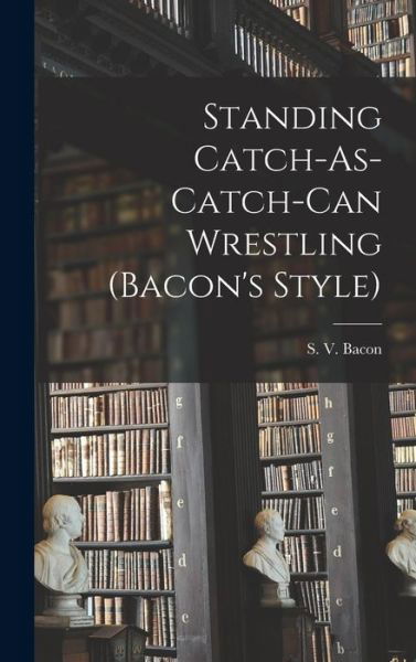 Cover for S V Bacon · Standing Catch-As-Catch-Can Wrestling (Bacon's Style) (Hardcover bog) (2021)