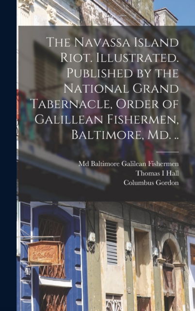 Cover for Thomas I Hall · The Navassa Island Riot. Illustrated. Published by the National Grand Tabernacle, Order of Galillean Fishermen, Baltimore, Md. .. (Hardcover Book) (2021)
