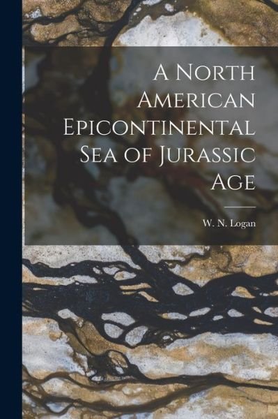 Cover for W N (William Newton) 1869-1 Logan · A North American Epicontinental Sea of Jurassic Age [microform] (Paperback Book) (2021)